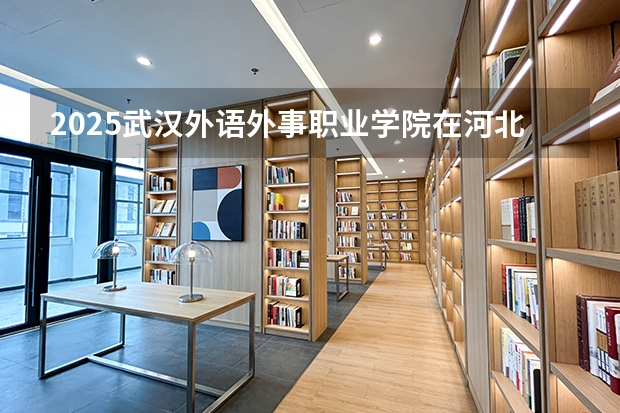 2025武汉外语外事职业学院在河北各专业招生人数多少（2026参考）