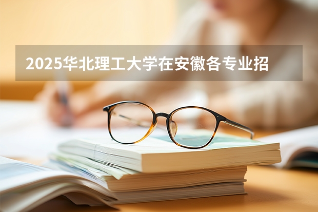 2025华北理工大学在安徽各专业招生人数多少（2026参考）