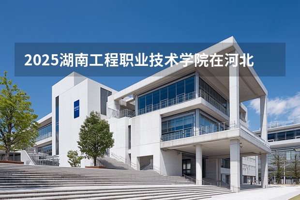 2025湖南工程职业技术学院在河北各专业招生人数多少（2026参考）