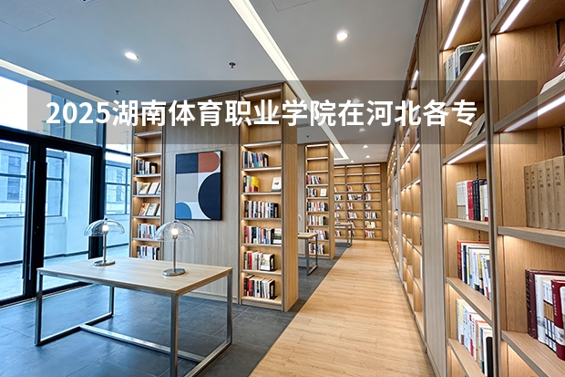 2025湖南体育职业学院在河北各专业招生人数多少（2026参考）