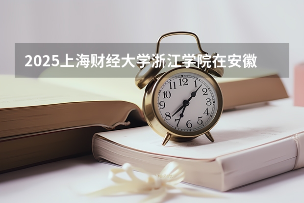 2025上海财经大学浙江学院在安徽各专业招生人数多少（2026参考）