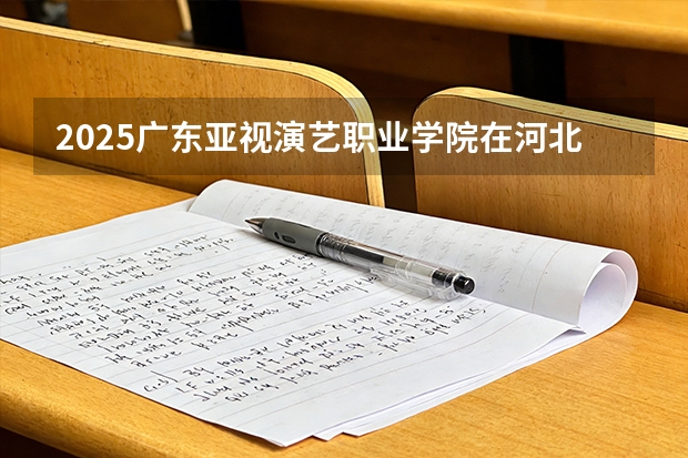 2025广东亚视演艺职业学院在河北各专业招生人数多少（2026参考）