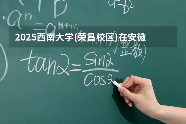 2025西南大学(荣昌校区)在安徽各专业招生人数多少（2026参考）