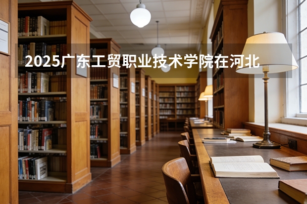 2025广东工贸职业技术学院在河北各专业招生人数多少（2026参考）