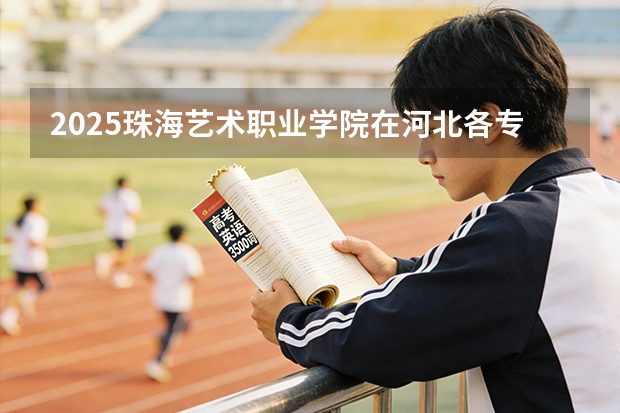2025珠海艺术职业学院在河北各专业招生人数多少（2026参考）