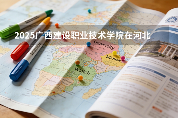 2025广西建设职业技术学院在河北各专业招生人数多少（2026参考）