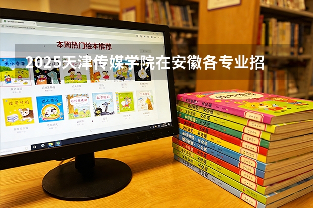 2025天津传媒学院在安徽各专业招生人数多少（2026参考）
