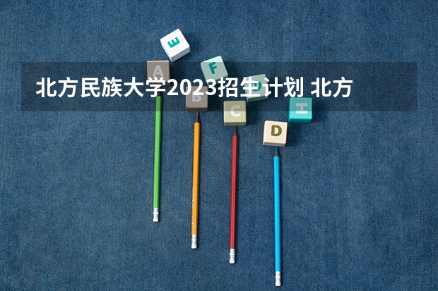 北方民族大学2023招生计划 北方民族大学招生简章