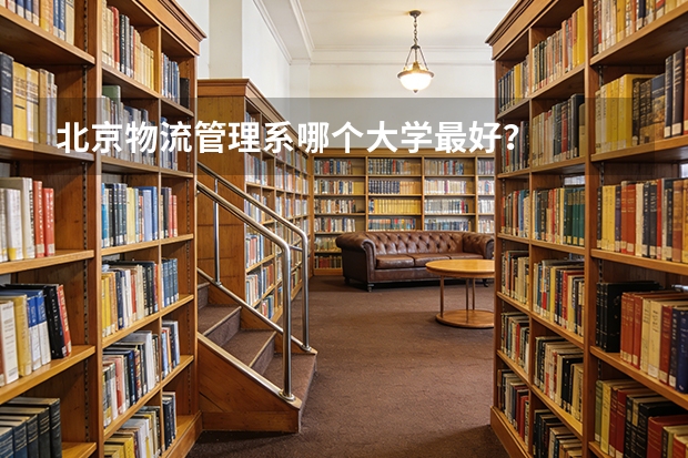 北京物流管理系哪个大学最好？