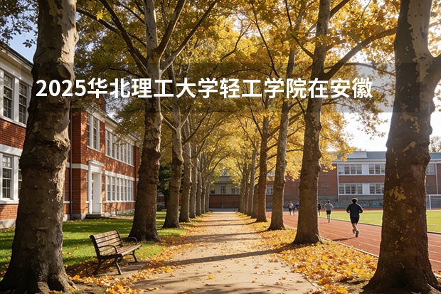 2025华北理工大学轻工学院在安徽各专业招生人数多少（2026参考）