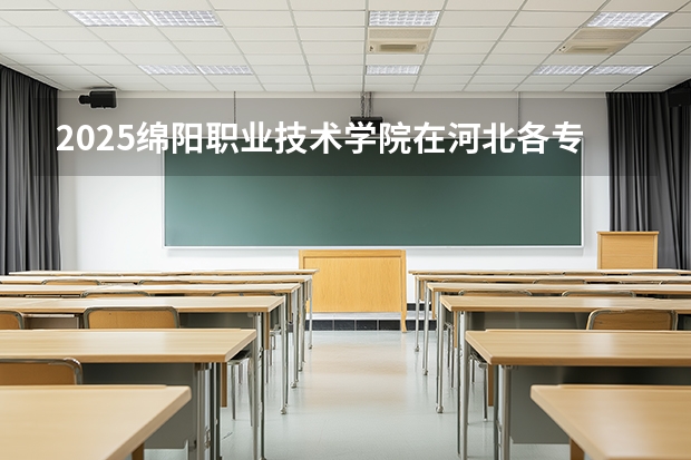 2025绵阳职业技术学院在河北各专业招生人数多少（2026参考）