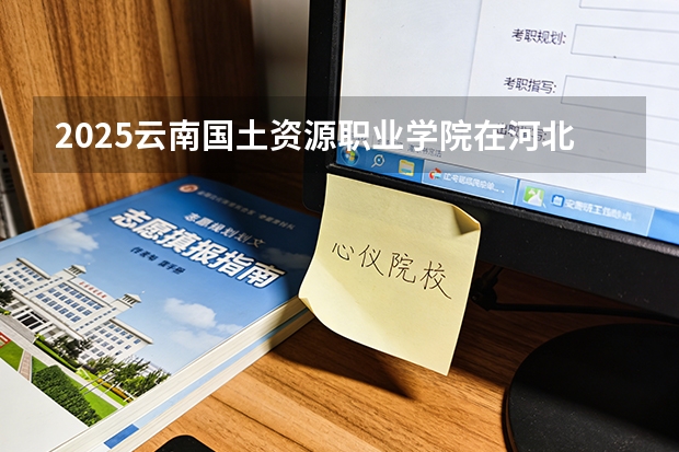 2025云南国土资源职业学院在河北各专业招生人数多少（2026参考）