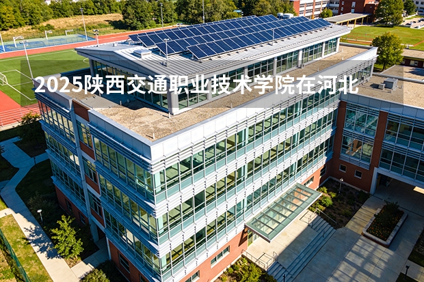 2025陕西交通职业技术学院在河北各专业招生人数多少（2026参考）