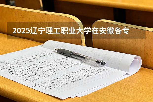 2025辽宁理工职业大学在安徽各专业招生人数多少（2026参考）