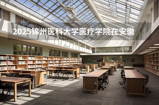 2025锦州医科大学医疗学院在安徽各专业招生人数多少（2026参考）