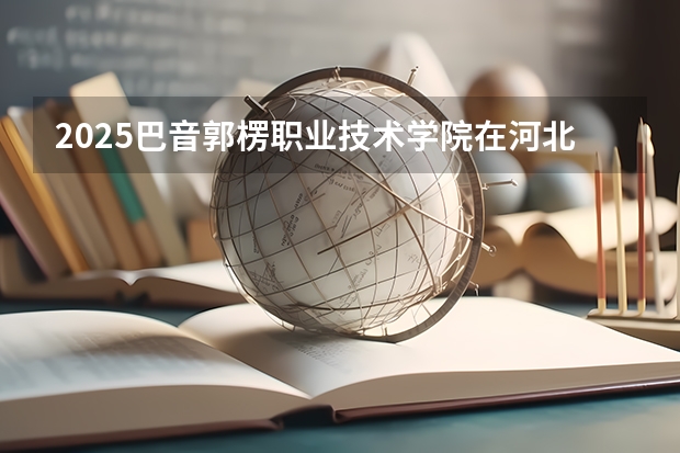 2025巴音郭楞职业技术学院在河北各专业招生人数多少（2026参考）