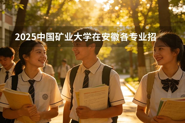 2025中国矿业大学在安徽各专业招生人数多少（2026参考）
