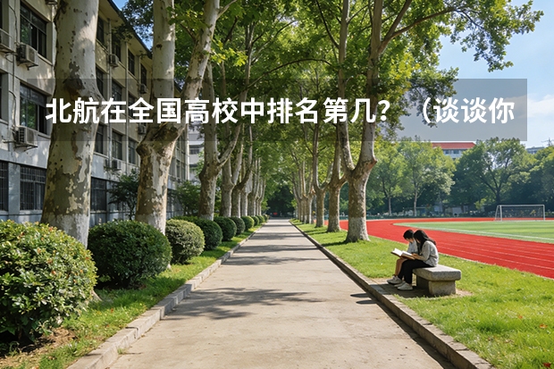 北航在全国高校中排名第几？（谈谈你对哈工大和北航的看法）