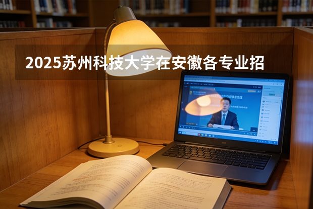 2025苏州科技大学在安徽各专业招生人数多少（2026参考）