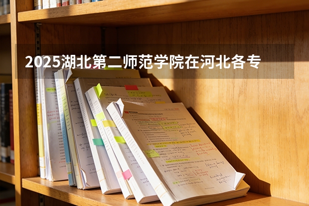 2025湖北第二师范学院在河北各专业招生人数多少（2026参考）