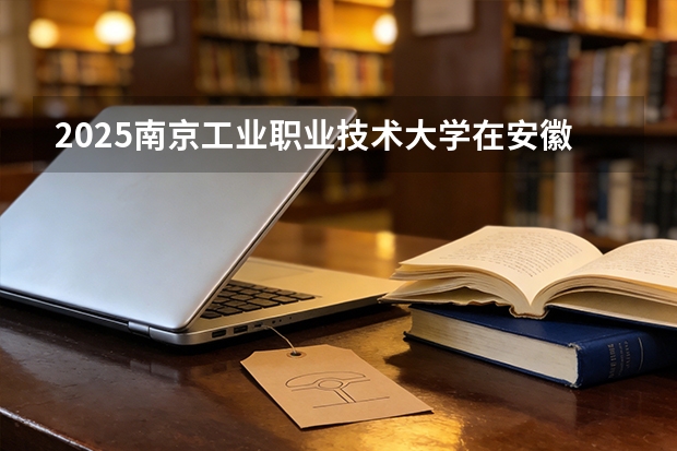 2025南京工业职业技术大学在安徽各专业招生人数多少（2026参考）
