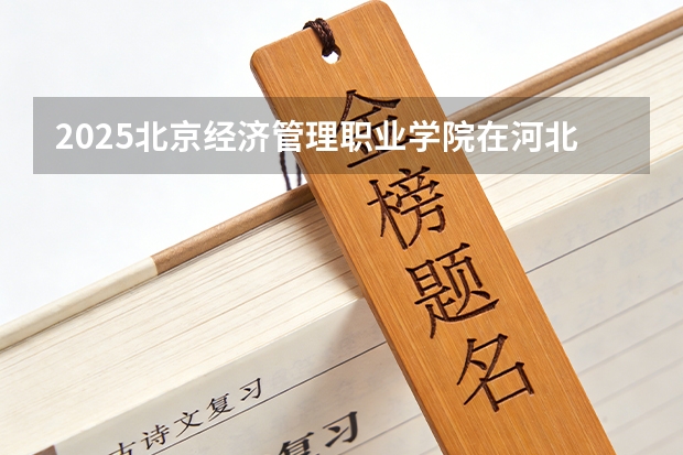 2025北京经济管理职业学院在河北各专业招生人数多少（2026参考）