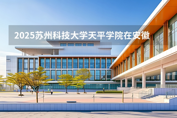 2025苏州科技大学天平学院在安徽各专业招生人数多少（2026参考）