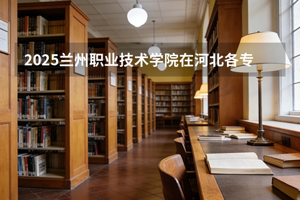 2025兰州职业技术学院在河北各专业招生人数多少（2026参考）