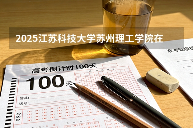 2025江苏科技大学苏州理工学院在安徽各专业招生人数多少（2026参考）