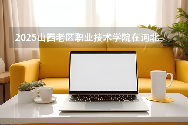 2025山西老区职业技术学院在河北各专业招生人数多少（2026参考）