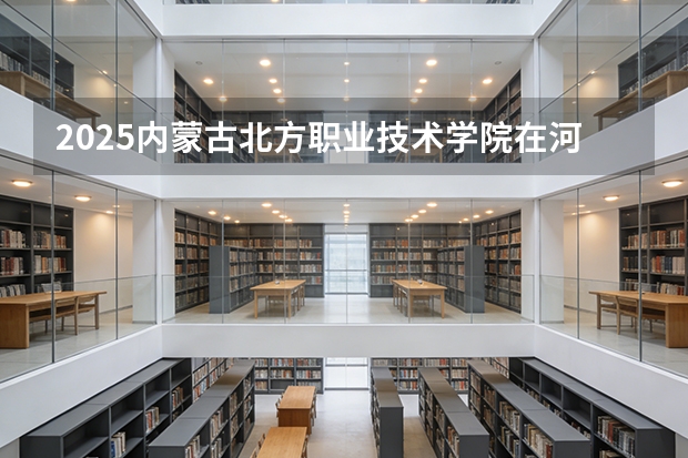 2025内蒙古北方职业技术学院在河北各专业招生人数多少（2026参考）