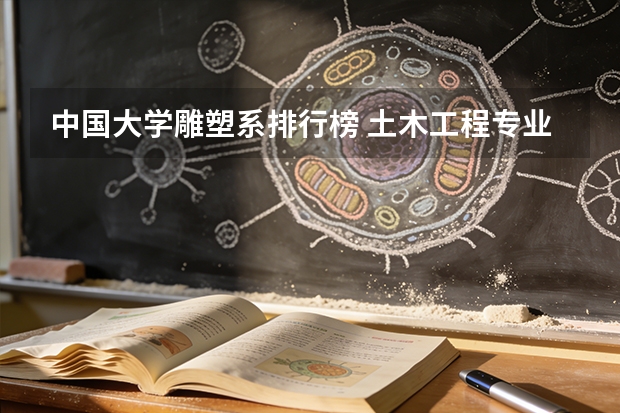 中国大学雕塑系排行榜 土木工程专业在全国各所大学排名