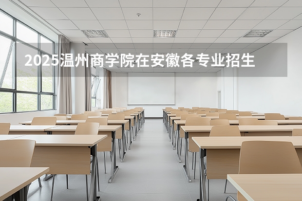 2025温州商学院在安徽各专业招生人数多少（2026参考）