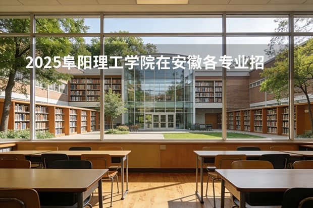 2025阜阳理工学院在安徽各专业招生人数多少（2026参考）