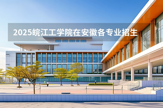 2025皖江工学院在安徽各专业招生人数多少（2026参考）