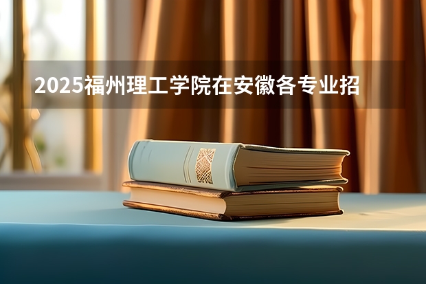 2025福州理工学院在安徽各专业招生人数多少（2026参考）