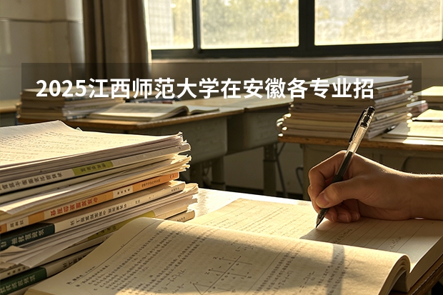 2025江西师范大学在安徽各专业招生人数多少（2026参考）