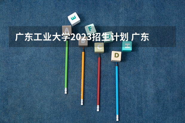广东工业大学2023招生计划 广东工业大学招生简章