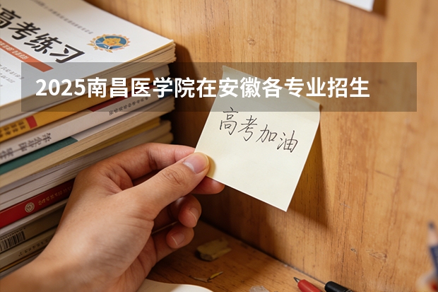 2025南昌医学院在安徽各专业招生人数多少（2026参考）