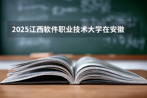 2025江西软件职业技术大学在安徽各专业招生人数多少（2026参考）