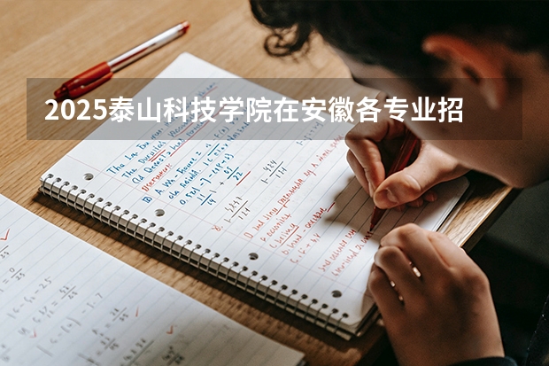 2025泰山科技学院在安徽各专业招生人数多少（2026参考）