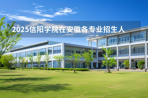 2025信阳学院在安徽各专业招生人数多少（2026参考）