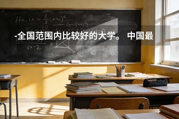 -全国范围内比较好的大学。 中国最出名的十所大学？