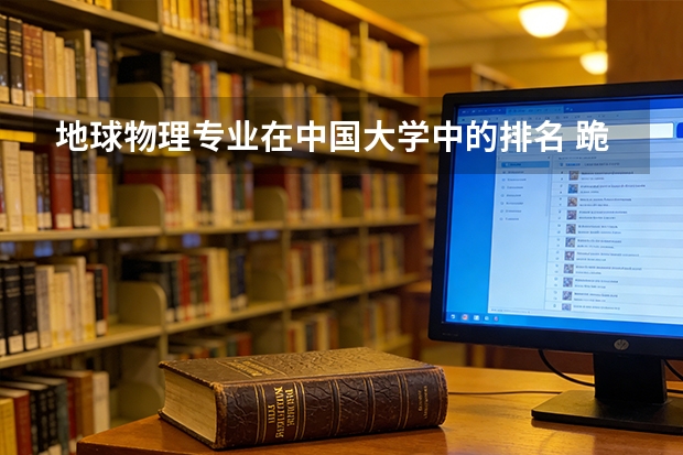 地球物理专业在中国大学中的排名 跪求 谢谢 推荐几所全国较好的三本院校及其校重点专业