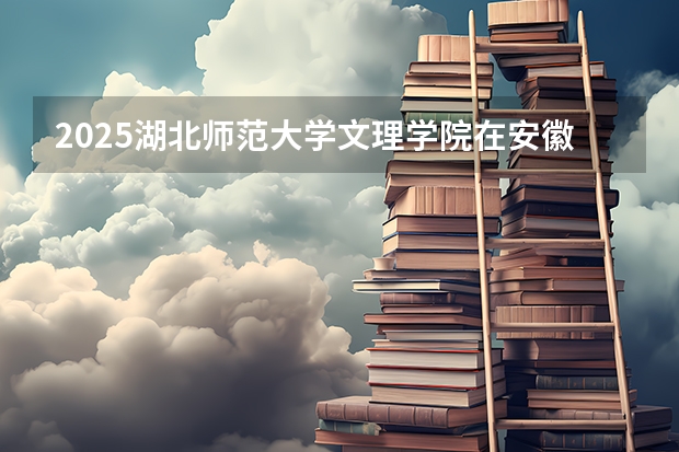 2025湖北师范大学文理学院在安徽各专业招生人数多少（2026参考）