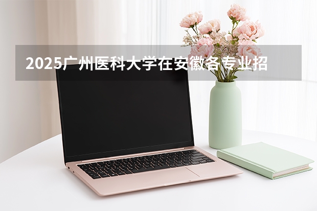 2025广州医科大学在安徽各专业招生人数多少（2026参考）