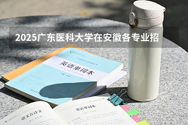 2025广东医科大学在安徽各专业招生人数多少（2026参考）