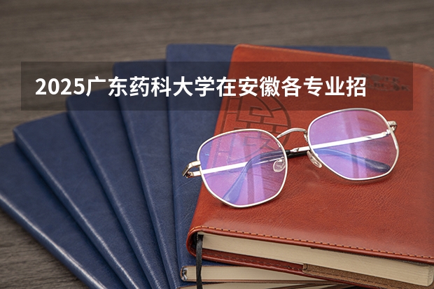 2025广东药科大学在安徽各专业招生人数多少（2026参考）