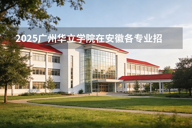 2025广州华立学院在安徽各专业招生人数多少（2026参考）