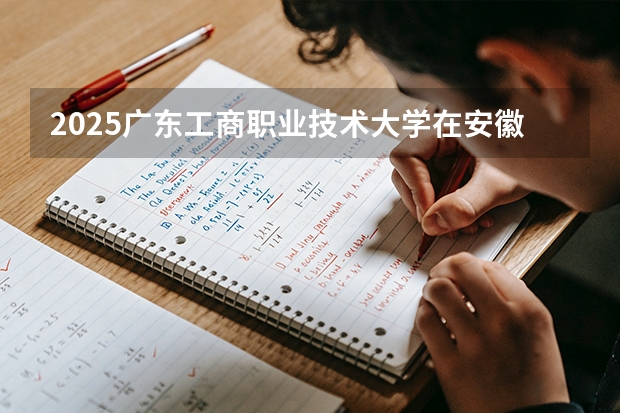 2025广东工商职业技术大学在安徽各专业招生人数多少（2026参考）